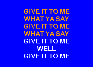 GIVE IT TO ME
WHAT YA SAY
GIVE IT TO ME

WHAT YA SAY
GIVE IT TO ME
WELL
GIVE IT TO ME