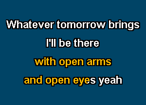 Whatever tomorrow brings
I'll be there

with open arms

and open eyes yeah