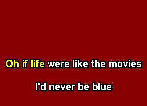 Oh if life were like the movies

I'd never be blue