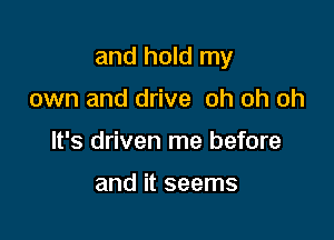 and hold my

own and drive oh oh oh
It's driven me before

and it seems