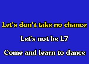 Let's don't take no chance

Let's not be L7

Come and learn to dance