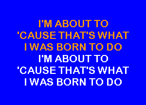 I'M ABOUT T0
'CAUSETHAT'S WHAT
I WAS BORN TO DO
I'M ABOUT T0
'CAUSETHAT'S WHAT
I WAS BORN TO DO