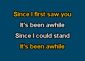 Since I first saw you

It's been awhile
Since I could stand

It's been awhile