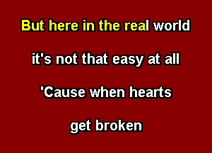 But here in the real world

it's not that easy at all

'Cause when hearts

get broken