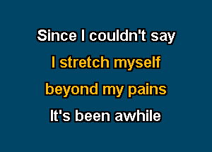 Since I couldn't say

I stretch myself
beyond my pains

It's been awhile