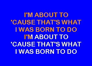 I'M ABOUT T0
'CAUSETHAT'S WHAT
I WAS BORN TO DO
I'M ABOUT T0
'CAUSETHAT'S WHAT
I WAS BORN TO DO