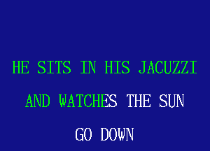 HE SITS IN HIS JACUZZI
AND WATCHES THE SUN
G0 DOWN