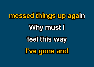 messed things up again
Why must I

feel this way

I've gone and