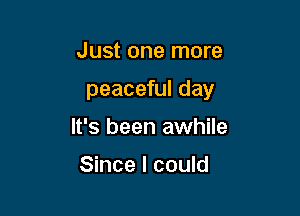 Just one more

peaceful day

It's been awhile

Since I could