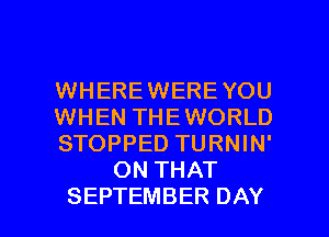 WHEREWEREYOU

WHEN THEWORLD

STOPPED TURNIN'
ON THAT

SEPTEMBER DAY I