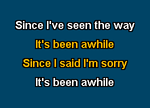 Since I've seen the way

It's been awhile

Since I said I'm sorry

It's been awhile