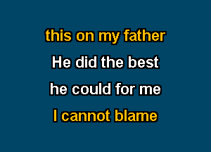 this on my father
He did the best

he could for me

I cannot blame