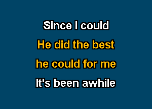 Since I could
He did the best

he could for me

It's been awhile