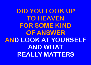 DID YOU LOOK UP
TO HEAVEN
FOR SOME KIND
OF ANSWER
AND LOOK AT YOURSELF
AND WHAT
REALLY MATTERS