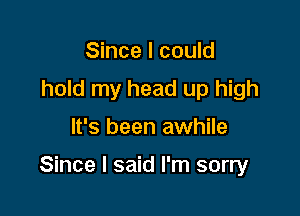 Since I could
hold my head up high

It's been awhile

Since I said I'm sorry