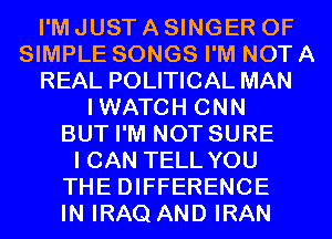 I'M JUST A SINGER 0F
SIMPLE SONGS I'M NOT A
REAL POLITICAL MAN
IWATCH CNN
BUT I'M NOT SURE
I CAN TELL YOU
THE DIFFERENCE
IN IRAQ AND IRAN
