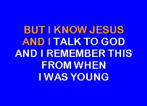BUTI KNOW JESUS
AND I TALK TO GOD
AND I REMEMBER THIS
FROM WHEN
IWAS YOUNG

g