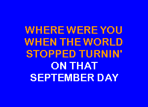 WHEREWEREYOU
WHEN THEWORLD
STOPPED TURNIN'
ON THAT
SEPTEMBER DAY

g