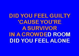 DID YOU FEEL GUILTY
'CAUSEYOU'RE
ASURVIVOR
IN A CROWDED ROOM
DID YOU FEEL ALONE