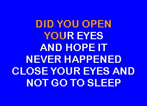DID YOU OPEN
YOUR EYES
AND HOPE IT
NEVER HAPPENED
CLOSEYOUR EYES AND
NOT GO TO SLEEP