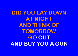 DID YOU LAY DOWN
ATNIGHT
ANDTHINKOF

TOMORROW
GO OUT
AND BUY YOU A GUN