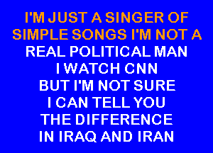 I'M JUST A SINGER 0F
SIMPLE SONGS I'M NOT A
REAL POLITICAL MAN
IWATCH CNN
BUT I'M NOT SURE
I CAN TELL YOU
THE DIFFERENCE
IN IRAQ AND IRAN