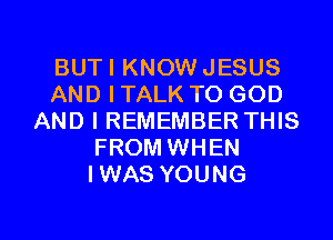 BUTI KNOW JESUS
AND I TALK TO GOD
AND I REMEMBER THIS
FROM WHEN
IWAS YOUNG

g