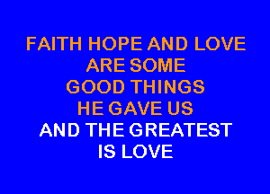 FAITH HOPE AND LOVE
ARE SOME
GOOD THINGS
HEGAVE US
AND THE GREATEST
IS LOVE