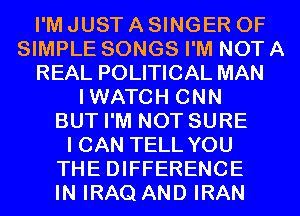 I'M JUST A SINGER 0F
SIMPLE SONGS I'M NOT A
REAL POLITICAL MAN
IWATCH CNN
BUT I'M NOT SURE
I CAN TELL YOU
THE DIFFERENCE
IN IRAQ AND IRAN