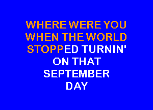 WHEREWEREYOU
WHEN THEWORLD
STOPPED TURNIN'
ON THAT
SEPTEMBER

D AY l