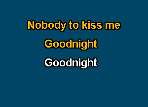Nobody to kiss me
Goodnight

Goodnight