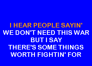 I HEAR PEOPLE SAYIN'
WE DON'T NEED THIS WAR
BUT I SAY
THERE'S SOMETHINGS
WORTH FIGHTIN' FOR