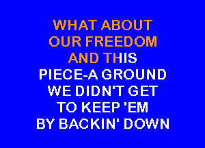 WHAT ABOUT
OUR FREEDOM
AND THIS
PlECE-AGROUND
WE DIDN'TGET
TO KEEP 'EM

BY BACKIN' DOWN l