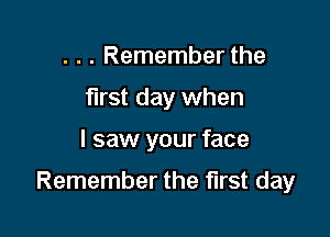 . . . Remember the
first day when

I saw your face

Remember the first day