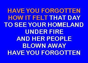 HAVE YOU FORGOTTEN
HOW IT FELT THAT DAY
TO SEE YOUR HOMELAND
UNDER FIRE
AND HER PEOPLE
BLOWN AWAY
HAVE YOU FORGOTTEN