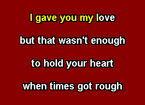 I gave you my love
but that wasn't enough

to hold your heart

when times got rough