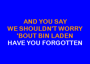 AND YOU SAY
WE SHOULDN'T WORRY
'BOUT BIN LADEN
HAVE YOU FORGOTTEN