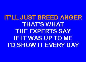 IT'LLJUST BREED ANGER
THAT'S WHAT
THE EXPERTS SAY
IF ITWAS UP TO ME
I'D SHOW IT EVERY DAY