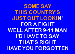SOME SAY
THIS COUNTRY'S
JUST OUT LOOKIN'
FOR A FIGHT
WELL AFTER 9-11 MAN
I'D HAVE TO SAY
THAT'S RIGHT
HAVE YOU FORGOTTEN