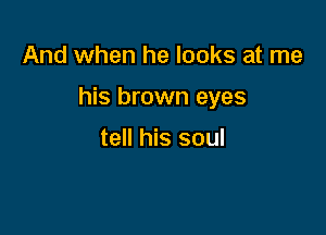 And when he looks at me

his brown eyes

tell his soul