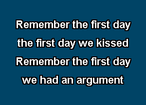 Remember the first day
the first day we kissed

Remember the first day

we had an argument

g