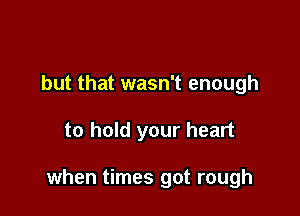 but that wasn't enough

to hold your heart

when times got rough