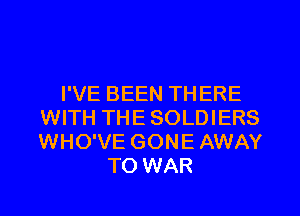 I'VE BEEN TH ERE
WITH THE SOLDIERS
WHO'VE GONE AWAY

TO WAR