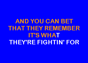 AND YOU CAN BET
THAT THEY REMEMBER
IT'S WHAT
THEY'RE FIGHTIN' FOR