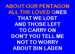 ABOUT OUR PENTAGON
ALL THE LOVED ONES
THATWE LOST
AND THOSE LEFT
TO CARRY 0N
DON'T YOU TELL ME
NOT TO WORRY
ABOUT BIN LADEN