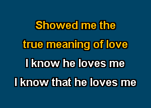 Showed me the

true meaning of love

I know he loves me

I know that he loves me