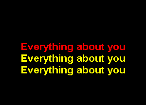 Everything about you

Everything about you
Everything about you