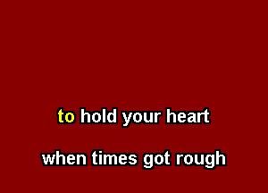 to hold your heart

when times got rough