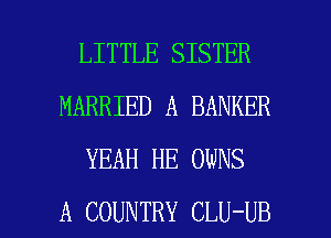 LITTLE SISTER
MARRIED A BANKER
YEAH HE OWNS

A COUNTRY CLU-UB l