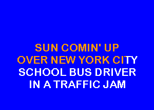 SUN COMIN' UP

OVER NEW YORK CITY
SCHOOL BUS DRIVER
IN ATRAFFIC JAM